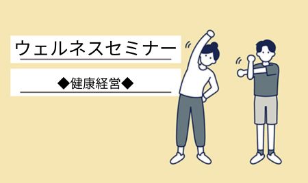 【開催終了】7月ウェルネスセミナー　「ビジネスが飛躍する 今日からできる健康経営」